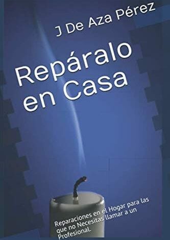 Manual: Repáralo en Casa - Reparaciones en el Hogar para las que no Necesitas llamar a un Profesional. (Spanish Edition) por J. De Aza Pérez