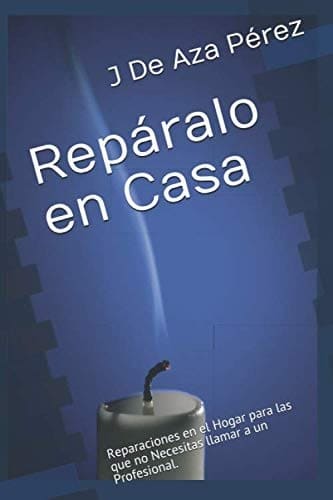 Manual: Repáralo en Casa - Reparaciones en el Hogar para las que no Necesitas llamar a un Profesional. (Spanish Edition) por J. De Aza Pérez