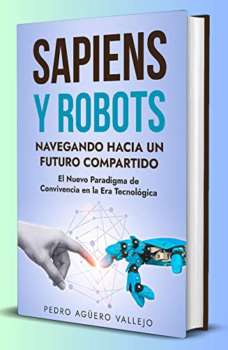 Libro: Sapiens y Robots: Navegando Hacia Un Futuro Compartido: El Nuevo Paradigma de Convivencia en la Era Tecnológica Sapiens y las Máquinas por Pedro Agüero Vallejo