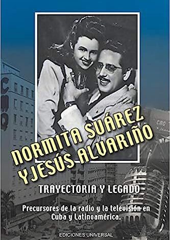 NORMITA SUÁREZ y JESÚS ALVARIÑO TRAYECTORIA Y LEGADO. Precursores de la radio y la televisión en Cuba y Latinoamérica