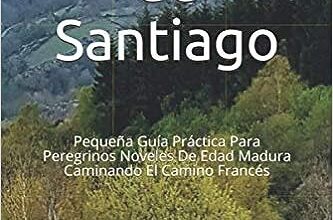 El Camino de Santiago: Pequeña Guía Práctica Para Peregrinos Noveles De Edad Madura Caminando El Camino Francés