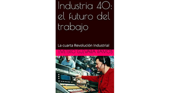 Libro Industria 40 el futuro del trabajo La cuarta Revolucion Industrial por Emeterio Guevara Ramos