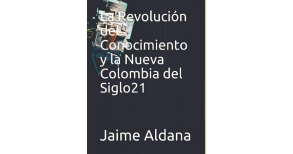 Libro La Revolucion del Conocimiento y la Nueva Colombia del Siglo 21 por Jaime Aldana