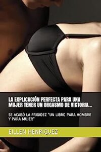 Libro: La Explicación Perfecta para una mujer tener un orgasmo de victoria: Se Acabó La Frigidez por Eillen Henríquez