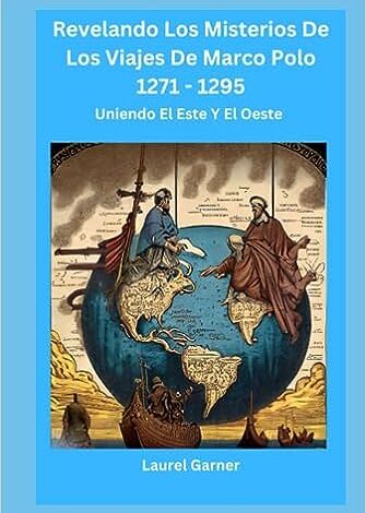 Revelando Los Misterios De Los Viajes De Marco Polo 1271 - 1295: Uniendo El Este Y El Oeste