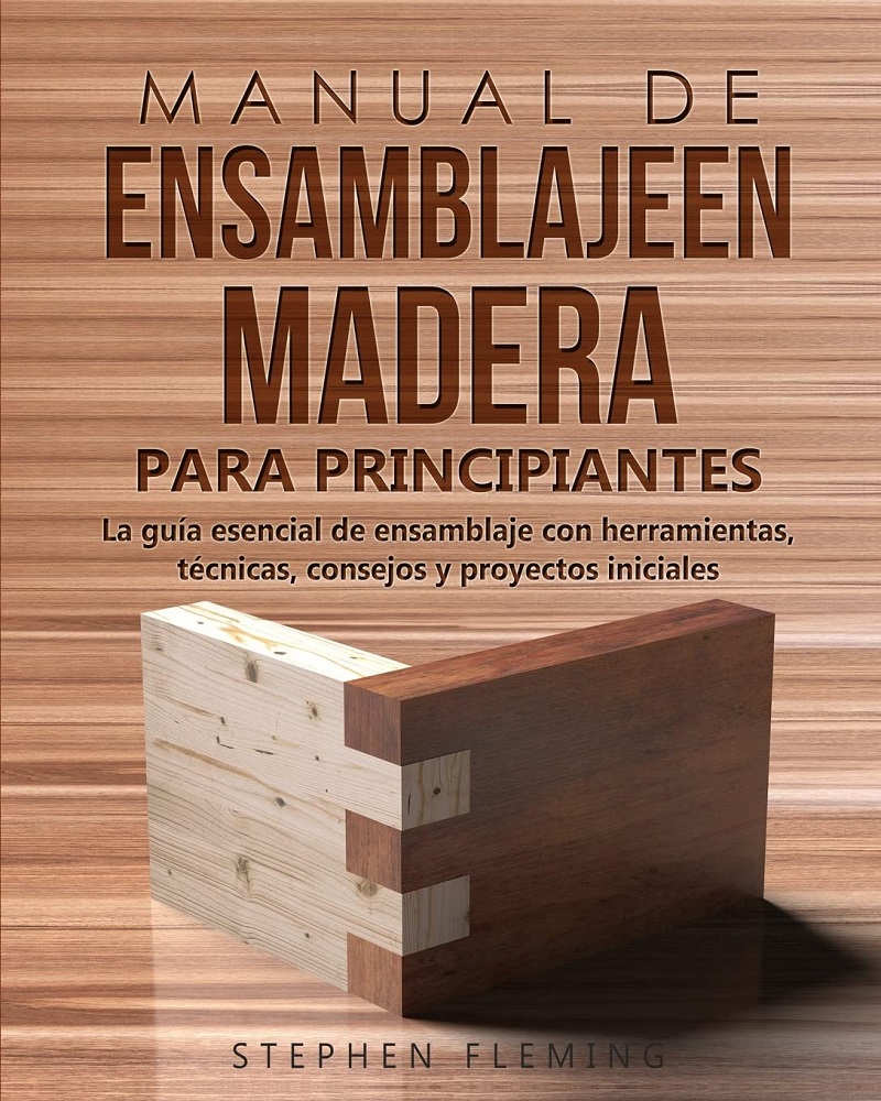 Guía Manual de ensamblaje en madera para principiantes - La guía esencial de ensamblaje con herramientas, técnicas, consejos y proyectos iniciales por Stephen Fleming