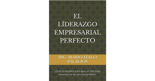 Libro EL LIDERAZGO EMPRESARIAL PERFECTO ¿Que se requiere para que un liderazgo empresarial se perciba perfecto por Ing Mario Italo Palacios